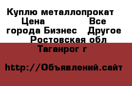 Куплю металлопрокат › Цена ­ 800 000 - Все города Бизнес » Другое   . Ростовская обл.,Таганрог г.